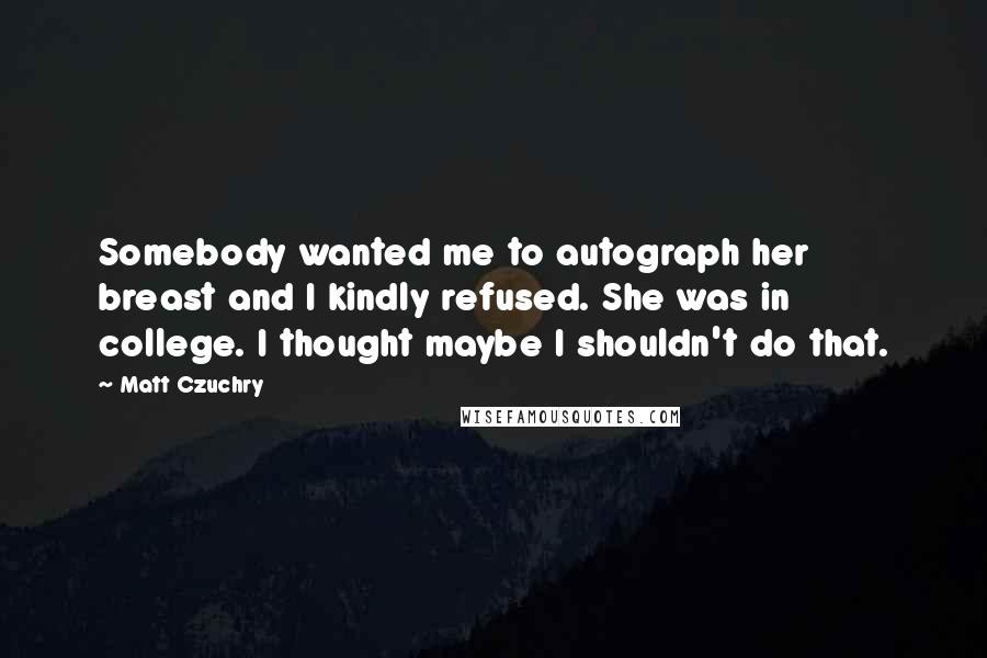 Matt Czuchry Quotes: Somebody wanted me to autograph her breast and I kindly refused. She was in college. I thought maybe I shouldn't do that.