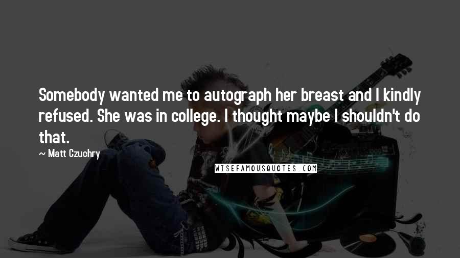 Matt Czuchry Quotes: Somebody wanted me to autograph her breast and I kindly refused. She was in college. I thought maybe I shouldn't do that.