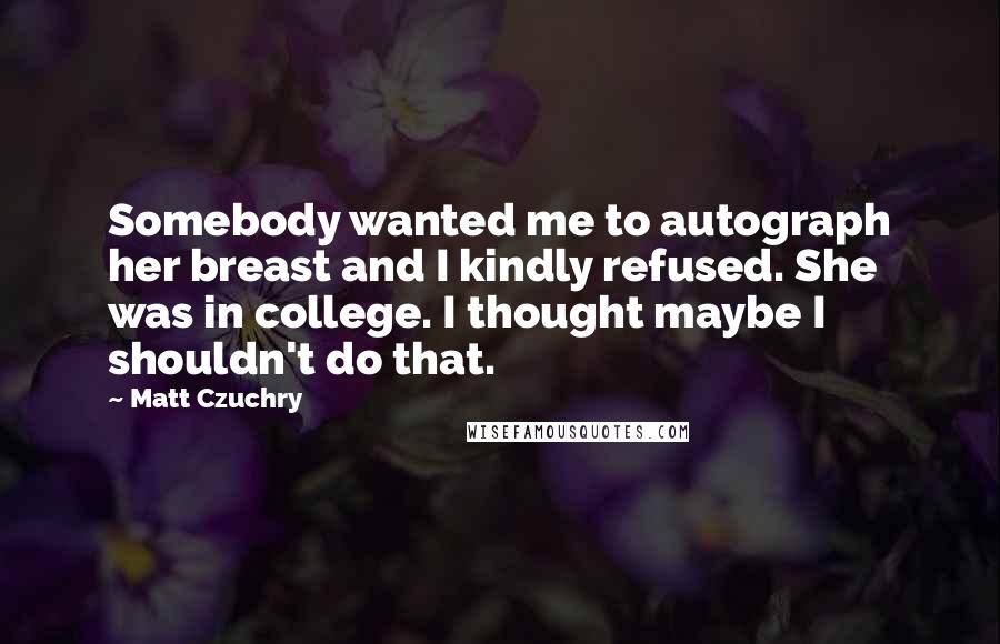 Matt Czuchry Quotes: Somebody wanted me to autograph her breast and I kindly refused. She was in college. I thought maybe I shouldn't do that.