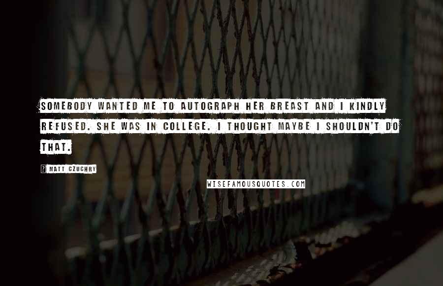 Matt Czuchry Quotes: Somebody wanted me to autograph her breast and I kindly refused. She was in college. I thought maybe I shouldn't do that.