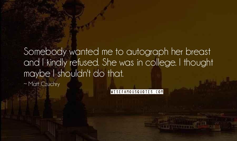 Matt Czuchry Quotes: Somebody wanted me to autograph her breast and I kindly refused. She was in college. I thought maybe I shouldn't do that.