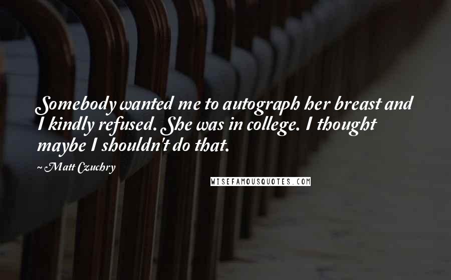 Matt Czuchry Quotes: Somebody wanted me to autograph her breast and I kindly refused. She was in college. I thought maybe I shouldn't do that.