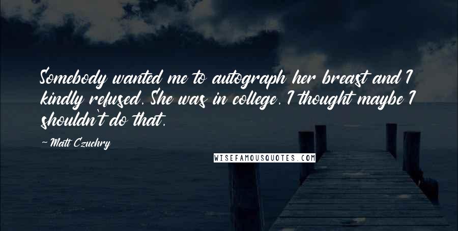 Matt Czuchry Quotes: Somebody wanted me to autograph her breast and I kindly refused. She was in college. I thought maybe I shouldn't do that.