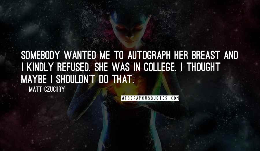 Matt Czuchry Quotes: Somebody wanted me to autograph her breast and I kindly refused. She was in college. I thought maybe I shouldn't do that.