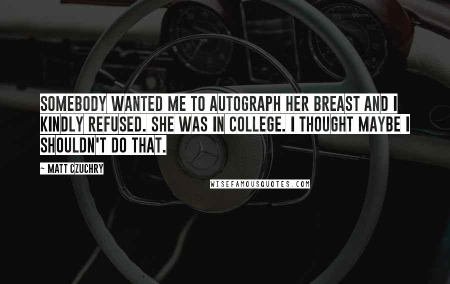 Matt Czuchry Quotes: Somebody wanted me to autograph her breast and I kindly refused. She was in college. I thought maybe I shouldn't do that.