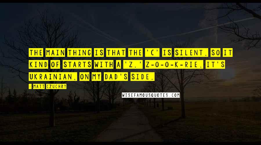 Matt Czuchry Quotes: The main thing is that the 'C' is silent, so it kind of starts with a 'Z.' Z-O-O-K-RIE. It's Ukrainian, on my dad's side.