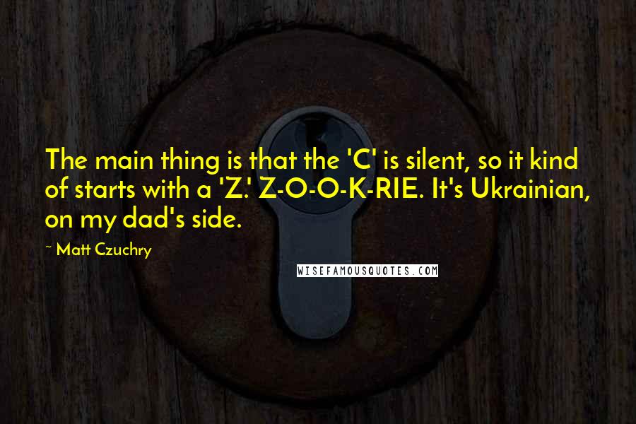 Matt Czuchry Quotes: The main thing is that the 'C' is silent, so it kind of starts with a 'Z.' Z-O-O-K-RIE. It's Ukrainian, on my dad's side.
