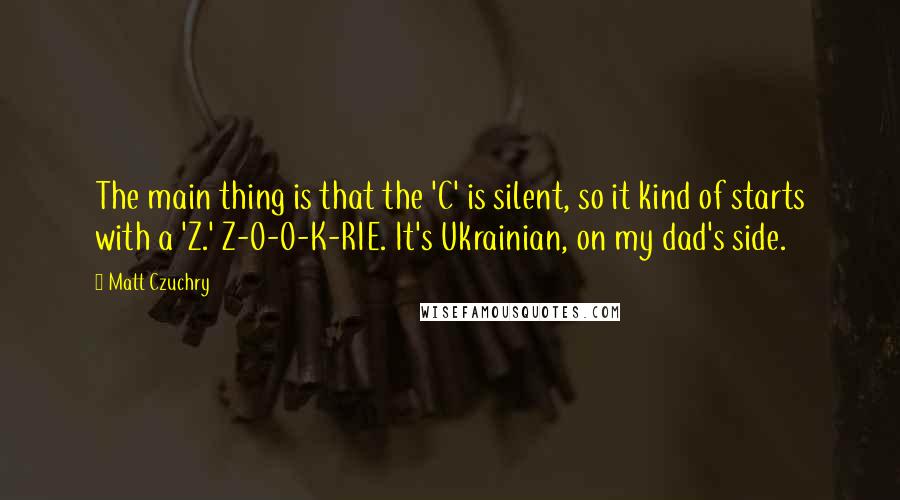 Matt Czuchry Quotes: The main thing is that the 'C' is silent, so it kind of starts with a 'Z.' Z-O-O-K-RIE. It's Ukrainian, on my dad's side.