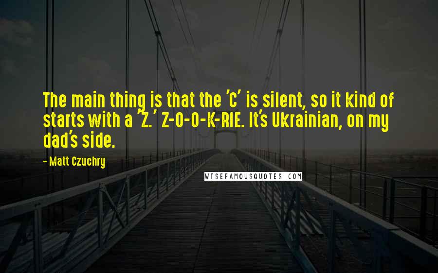 Matt Czuchry Quotes: The main thing is that the 'C' is silent, so it kind of starts with a 'Z.' Z-O-O-K-RIE. It's Ukrainian, on my dad's side.