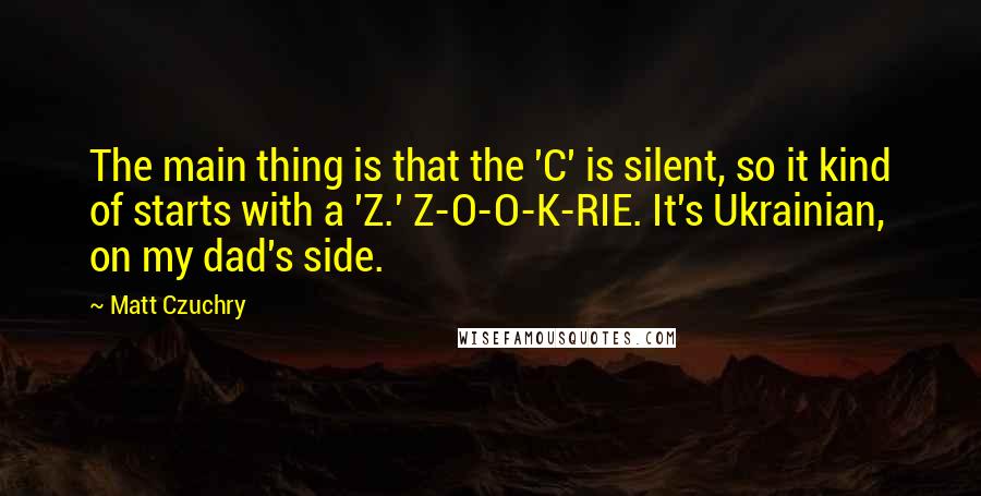 Matt Czuchry Quotes: The main thing is that the 'C' is silent, so it kind of starts with a 'Z.' Z-O-O-K-RIE. It's Ukrainian, on my dad's side.