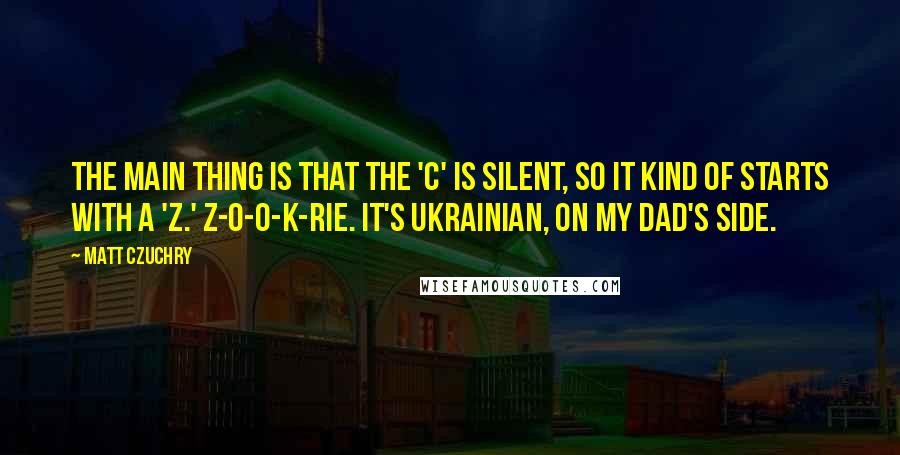 Matt Czuchry Quotes: The main thing is that the 'C' is silent, so it kind of starts with a 'Z.' Z-O-O-K-RIE. It's Ukrainian, on my dad's side.