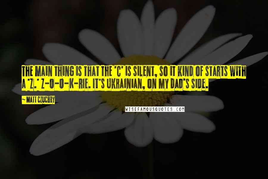 Matt Czuchry Quotes: The main thing is that the 'C' is silent, so it kind of starts with a 'Z.' Z-O-O-K-RIE. It's Ukrainian, on my dad's side.