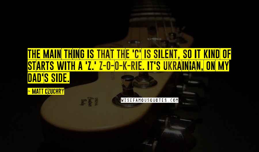 Matt Czuchry Quotes: The main thing is that the 'C' is silent, so it kind of starts with a 'Z.' Z-O-O-K-RIE. It's Ukrainian, on my dad's side.