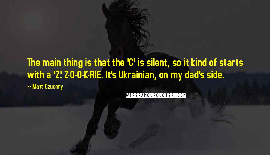 Matt Czuchry Quotes: The main thing is that the 'C' is silent, so it kind of starts with a 'Z.' Z-O-O-K-RIE. It's Ukrainian, on my dad's side.