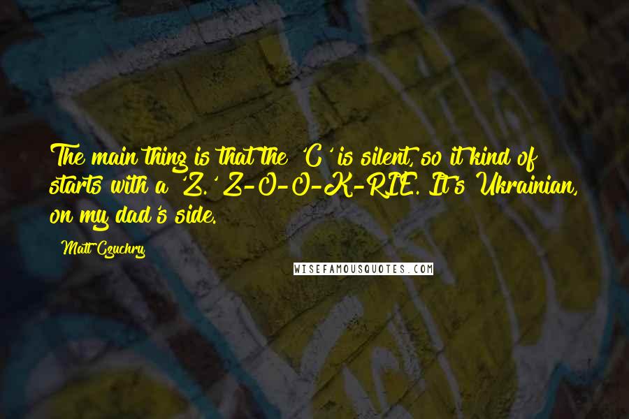 Matt Czuchry Quotes: The main thing is that the 'C' is silent, so it kind of starts with a 'Z.' Z-O-O-K-RIE. It's Ukrainian, on my dad's side.