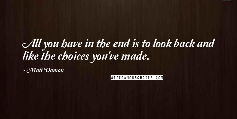 Matt Damon Quotes: All you have in the end is to look back and like the choices you've made.