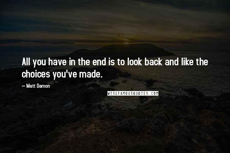 Matt Damon Quotes: All you have in the end is to look back and like the choices you've made.