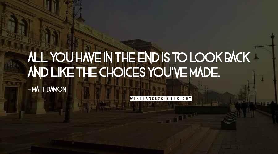 Matt Damon Quotes: All you have in the end is to look back and like the choices you've made.