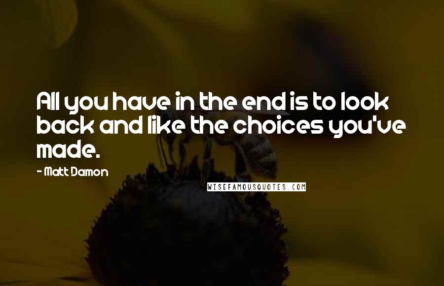 Matt Damon Quotes: All you have in the end is to look back and like the choices you've made.