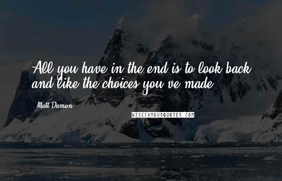 Matt Damon Quotes: All you have in the end is to look back and like the choices you've made.