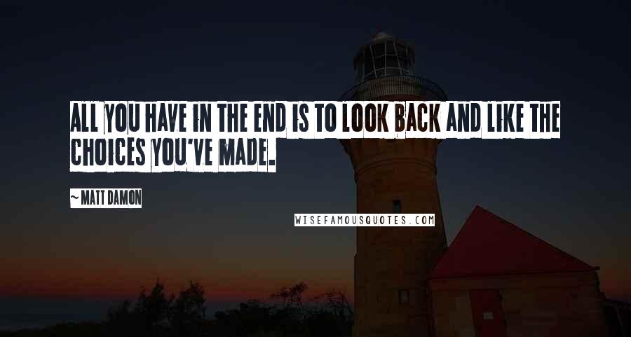 Matt Damon Quotes: All you have in the end is to look back and like the choices you've made.