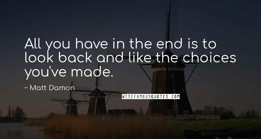 Matt Damon Quotes: All you have in the end is to look back and like the choices you've made.