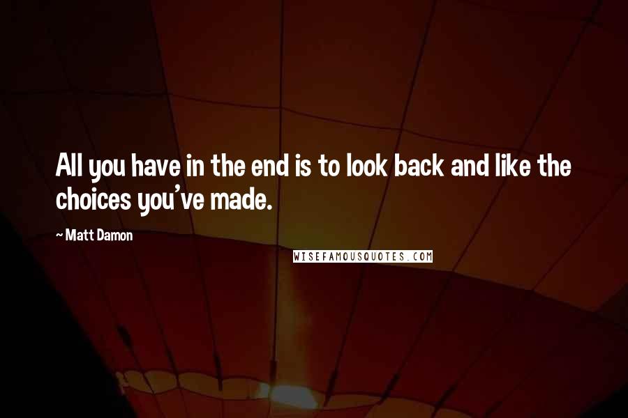 Matt Damon Quotes: All you have in the end is to look back and like the choices you've made.