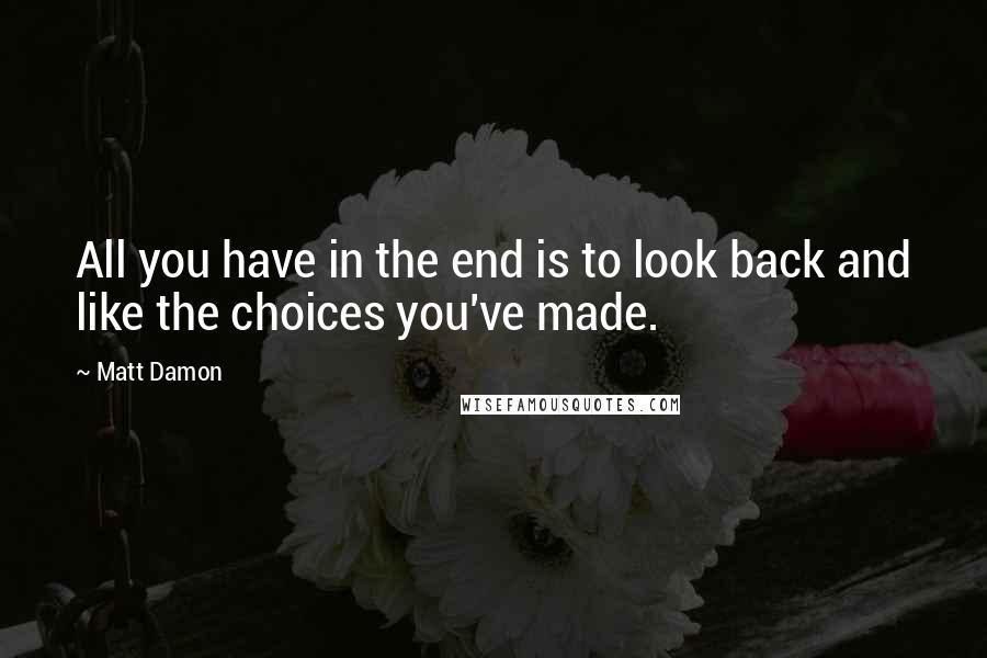 Matt Damon Quotes: All you have in the end is to look back and like the choices you've made.