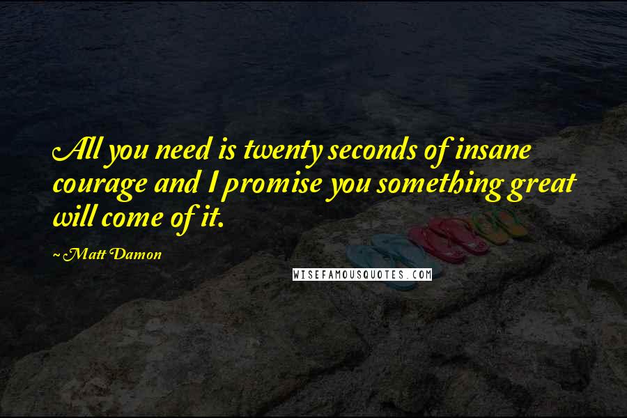 Matt Damon Quotes: All you need is twenty seconds of insane courage and I promise you something great will come of it.