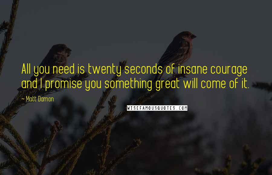 Matt Damon Quotes: All you need is twenty seconds of insane courage and I promise you something great will come of it.