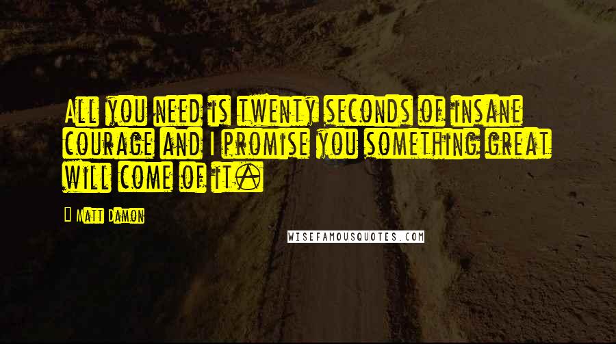 Matt Damon Quotes: All you need is twenty seconds of insane courage and I promise you something great will come of it.