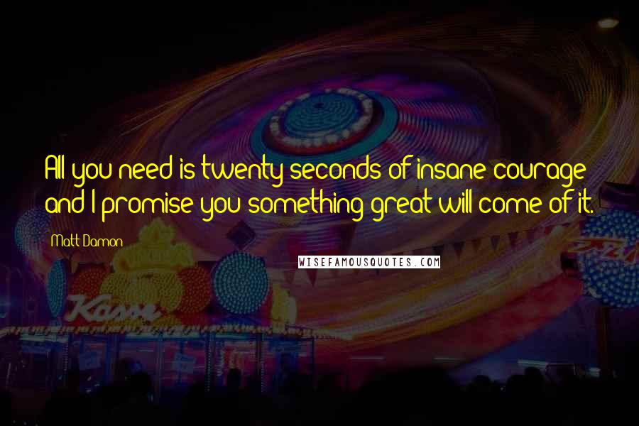 Matt Damon Quotes: All you need is twenty seconds of insane courage and I promise you something great will come of it.