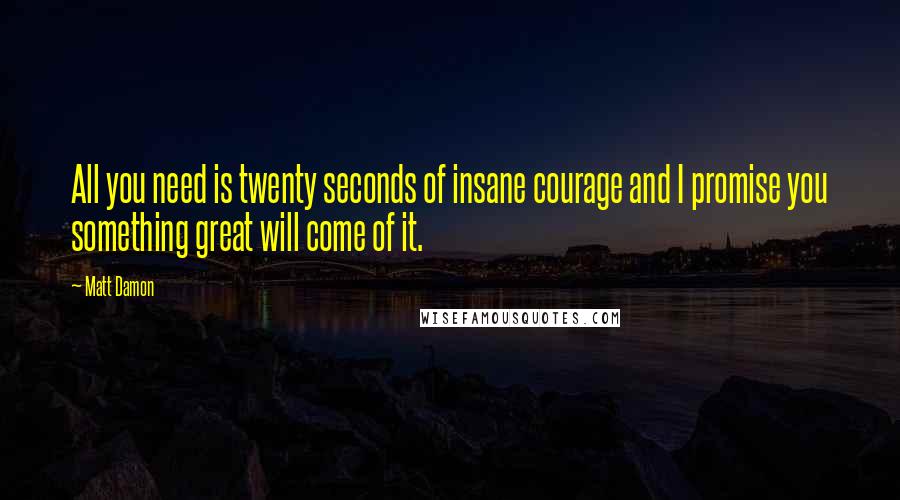 Matt Damon Quotes: All you need is twenty seconds of insane courage and I promise you something great will come of it.