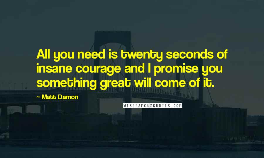 Matt Damon Quotes: All you need is twenty seconds of insane courage and I promise you something great will come of it.