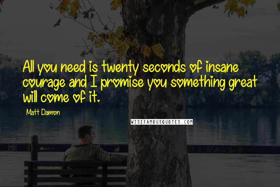 Matt Damon Quotes: All you need is twenty seconds of insane courage and I promise you something great will come of it.