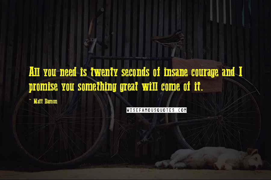 Matt Damon Quotes: All you need is twenty seconds of insane courage and I promise you something great will come of it.