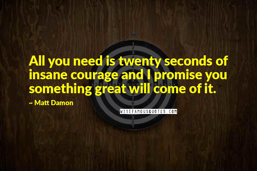 Matt Damon Quotes: All you need is twenty seconds of insane courage and I promise you something great will come of it.