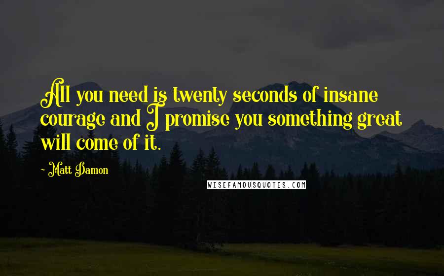 Matt Damon Quotes: All you need is twenty seconds of insane courage and I promise you something great will come of it.