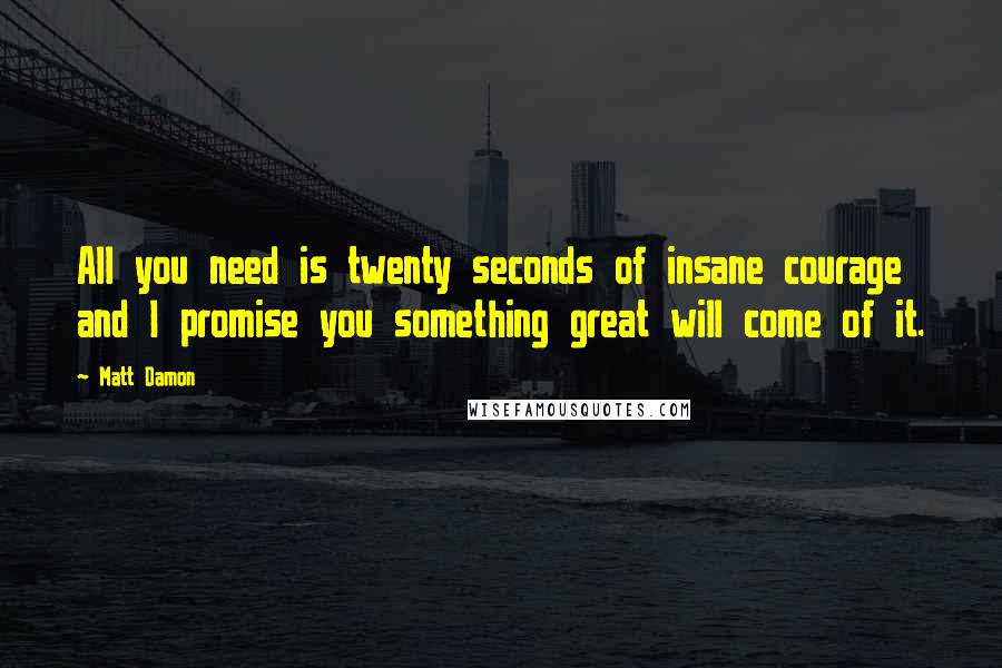 Matt Damon Quotes: All you need is twenty seconds of insane courage and I promise you something great will come of it.