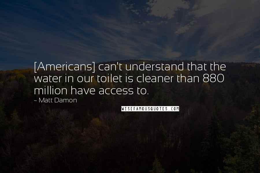 Matt Damon Quotes: [Americans] can't understand that the water in our toilet is cleaner than 880 million have access to.