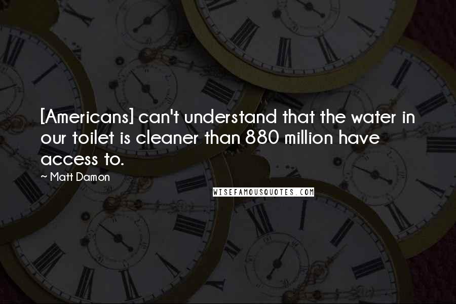 Matt Damon Quotes: [Americans] can't understand that the water in our toilet is cleaner than 880 million have access to.