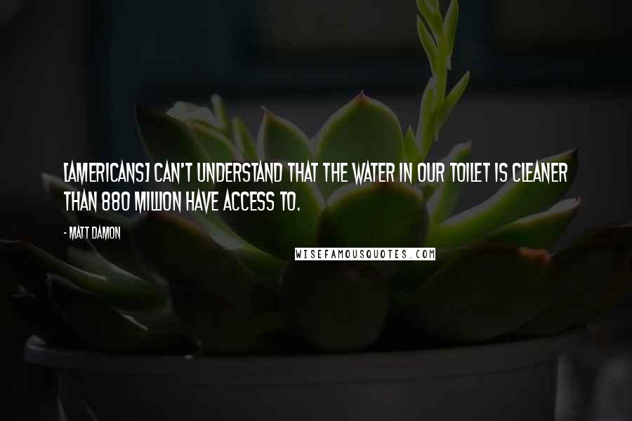 Matt Damon Quotes: [Americans] can't understand that the water in our toilet is cleaner than 880 million have access to.