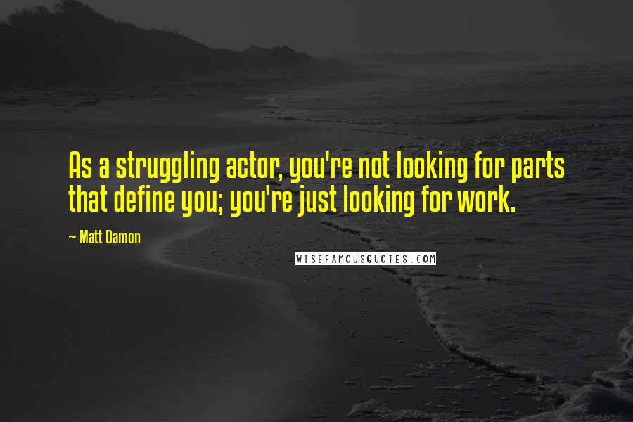 Matt Damon Quotes: As a struggling actor, you're not looking for parts that define you; you're just looking for work.