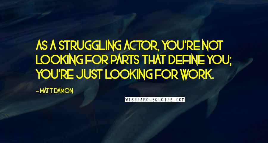 Matt Damon Quotes: As a struggling actor, you're not looking for parts that define you; you're just looking for work.