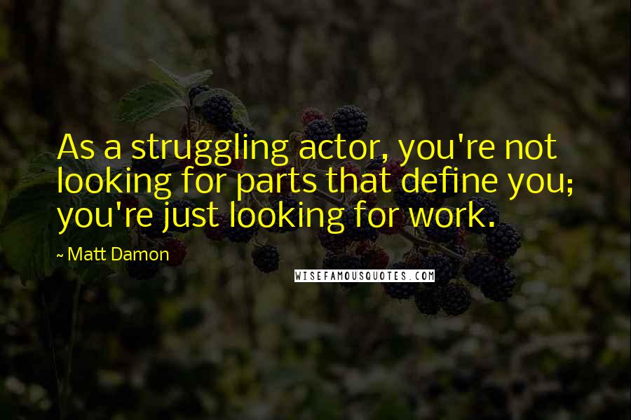 Matt Damon Quotes: As a struggling actor, you're not looking for parts that define you; you're just looking for work.