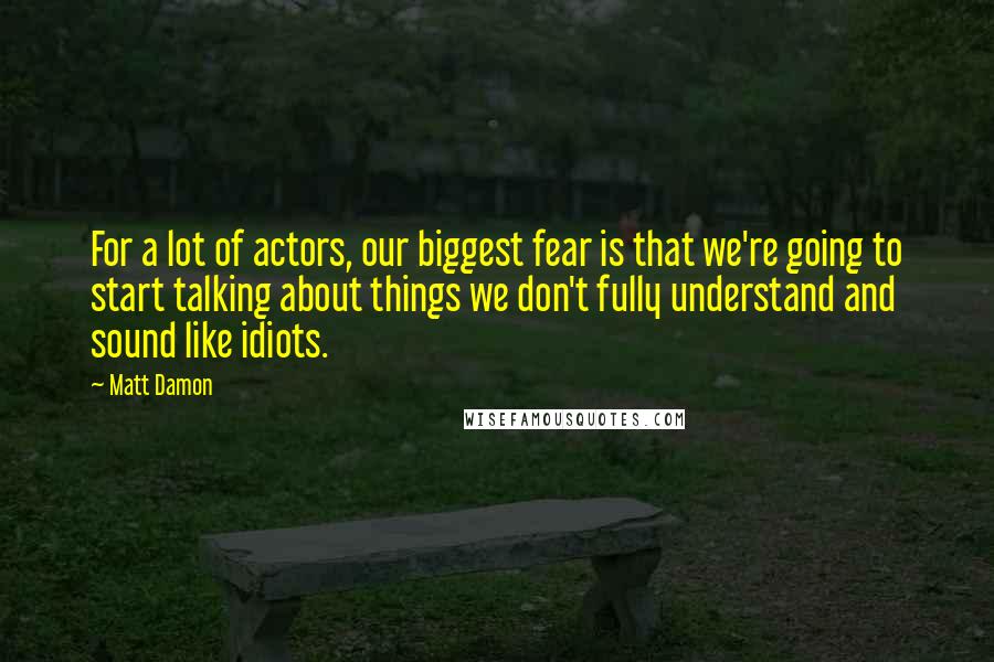 Matt Damon Quotes: For a lot of actors, our biggest fear is that we're going to start talking about things we don't fully understand and sound like idiots.