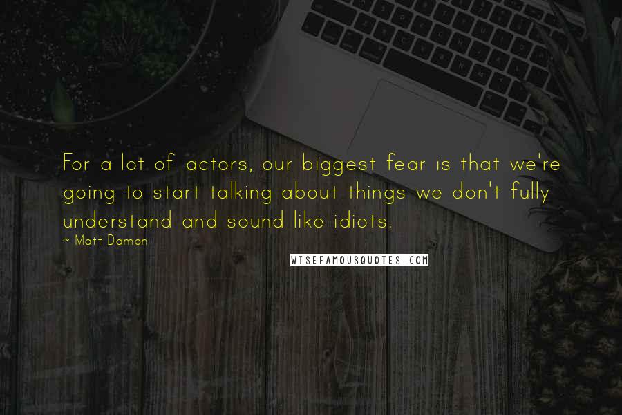 Matt Damon Quotes: For a lot of actors, our biggest fear is that we're going to start talking about things we don't fully understand and sound like idiots.