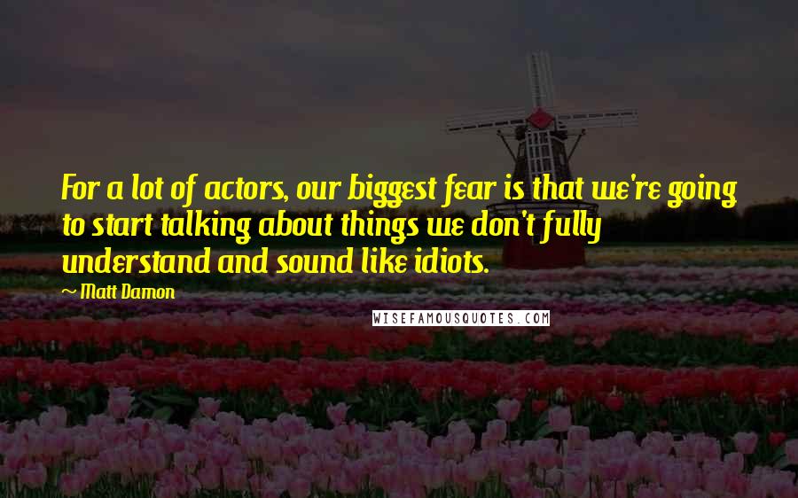 Matt Damon Quotes: For a lot of actors, our biggest fear is that we're going to start talking about things we don't fully understand and sound like idiots.