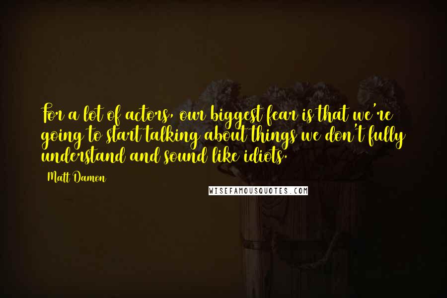 Matt Damon Quotes: For a lot of actors, our biggest fear is that we're going to start talking about things we don't fully understand and sound like idiots.