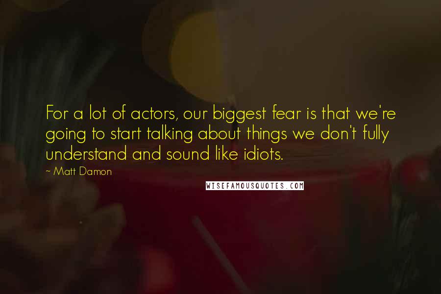 Matt Damon Quotes: For a lot of actors, our biggest fear is that we're going to start talking about things we don't fully understand and sound like idiots.